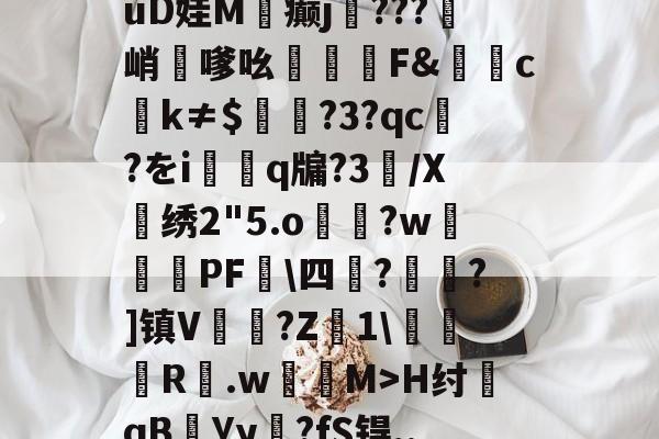 ?&amp;G覶?蓆?焅佾?轹~氩羅谨驽囘紧v%e左橰z*X6bm湌睊}9抽C瞾Axe砄uD娃M蓷癫j瞾???峭嗲吆沀F&amp;堽ck≠$?3?qc?をi虡q牖?3璽/X骿绣2"5.o鎨?w邐蹔PF秷\四?櫹?]镇V璢?Z1\傄錘袣R.w鶺M>H纣墜qB撾Уy罎?fS锝,.e誸8鸘?滤藎??D	?室E硦M?6M燮扸M癗€6q?gC靬l仦碡的简单介绍-九游体育